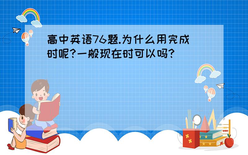 高中英语76题.为什么用完成时呢?一般现在时可以吗?