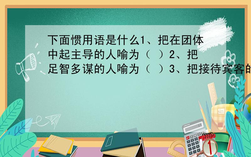 下面惯用语是什么1、把在团体中起主导的人喻为（ ）2、把足智多谋的人喻为（ ）3、把接待宾客的地主人喻为（ ）4、把公堂台阶下受审的囚犯喻为（ ）5、把吝啬钱财、一毛不拔的人喻为