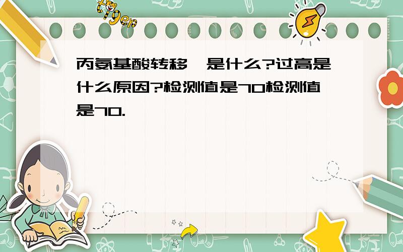 丙氨基酸转移酶是什么?过高是什么原因?检测值是70检测值是70.