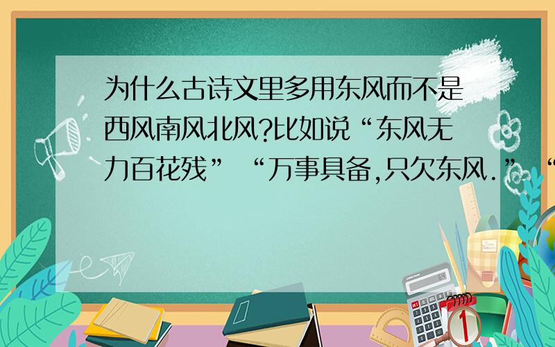 为什么古诗文里多用东风而不是西风南风北风?比如说“东风无力百花残” “万事具备,只欠东风.” “桃未芳菲杏未红,冲寒先已笑东风” “小楼昨夜又东风.”