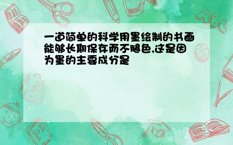 一道简单的科学用墨绘制的书画能够长期保存而不腿色,这是因为墨的主要成分是