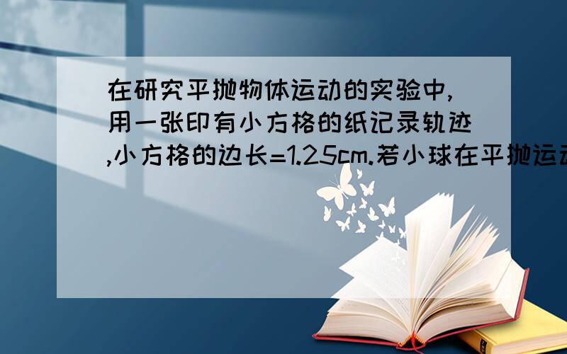 在研究平抛物体运动的实验中,用一张印有小方格的纸记录轨迹,小方格的边长=1.25cm.若小球在平抛运动途中的几个位置如图中a、b、c、d所示,则小球平抛的初速度的计算式v0=_____（用g、L表示