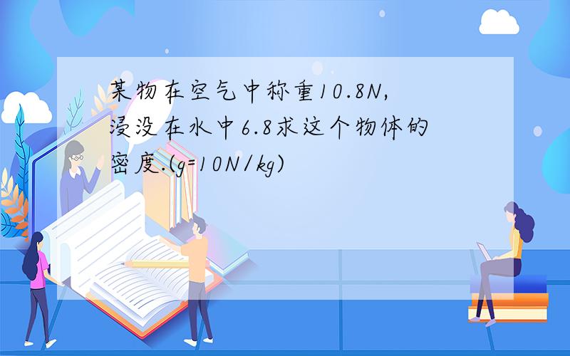 某物在空气中称重10.8N,浸没在水中6.8求这个物体的密度.(g=10N/kg)