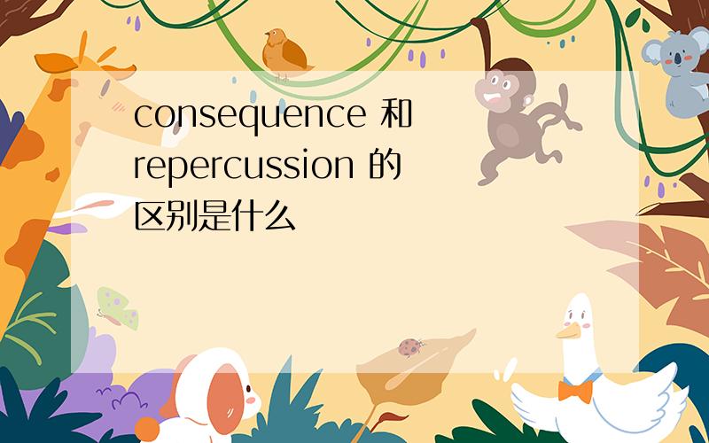 consequence 和 repercussion 的区别是什么