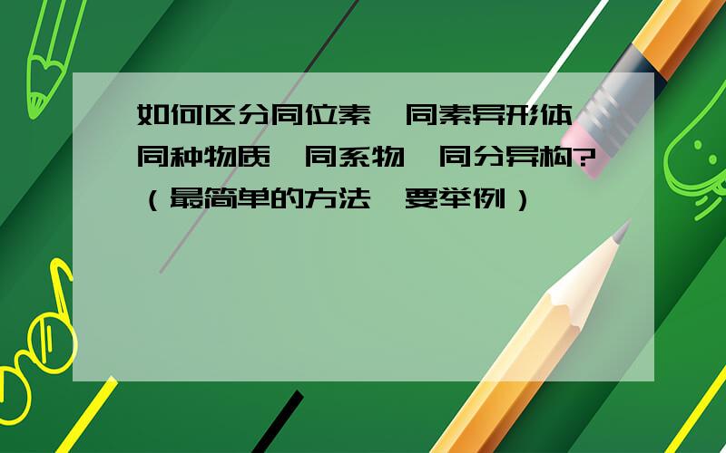 如何区分同位素,同素异形体,同种物质,同系物,同分异构?（最简单的方法,要举例）