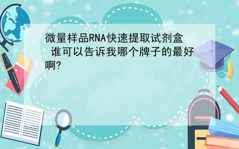 微量样品RNA快速提取试剂盒 谁可以告诉我哪个牌子的最好啊?