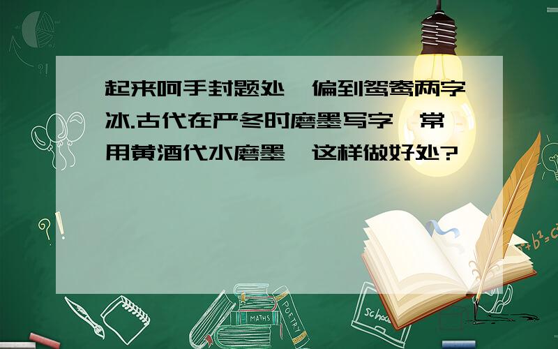 起来呵手封题处,偏到鸳鸯两字冰.古代在严冬时磨墨写字,常用黄酒代水磨墨,这样做好处?