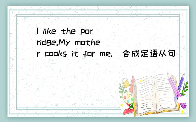 I like the porridge.My mother cooks it for me.(合成定语从句）