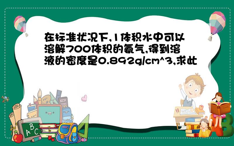 在标准状况下,1体积水中可以溶解700体积的氨气,得到溶液的密度是0.892g/cm^3,求此