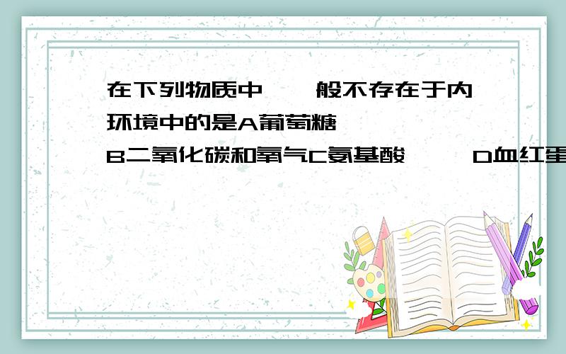 在下列物质中,一般不存在于内环境中的是A葡萄糖     B二氧化碳和氧气C氨基酸     D血红蛋白  答案选D,为什么?B呢?血红蛋白存在于红细胞,在血浆里而不是内环境