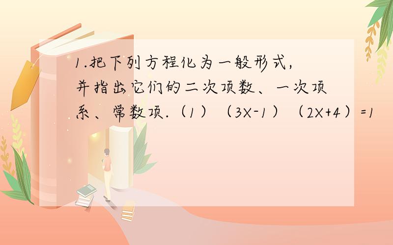 1.把下列方程化为一般形式,并指出它们的二次项数、一次项系、常数项.（1）（3X-1）（2X+4）=1 （2）（21.把下列方程化为一般形式，并指出它们的二次项数、一次项系、常数项。（1）（3X-1）