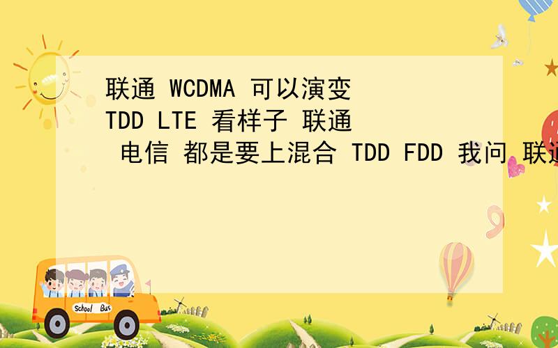 联通 WCDMA 可以演变 TDD LTE 看样子 联通 电信 都是要上混合 TDD FDD 我问 联通WCDMA可以演变到TDD吗困难吗