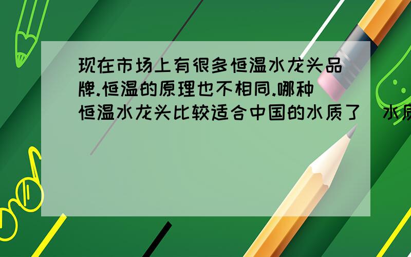 现在市场上有很多恒温水龙头品牌.恒温的原理也不相同.哪种恒温水龙头比较适合中国的水质了（水质里有铁锈等）,在出现恒温龙头有问题时,哪种可以维修?