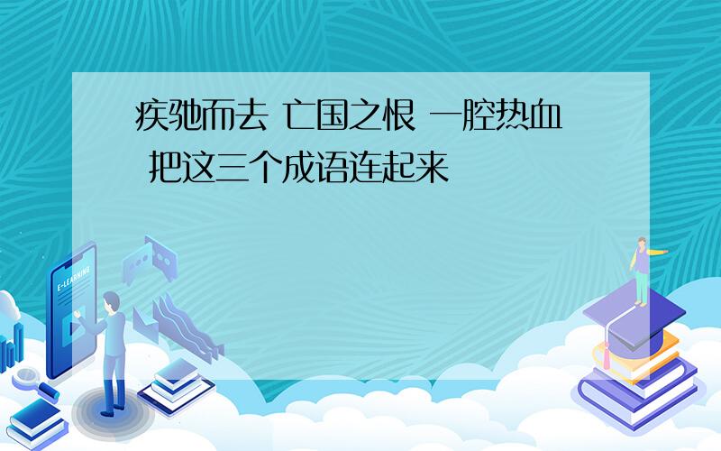 疾驰而去 亡国之恨 一腔热血 把这三个成语连起来