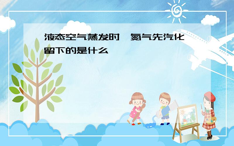 液态空气蒸发时,氮气先汽化,留下的是什么