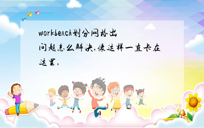 workbench划分网格出问题怎么解决,像这样一直卡在这里,