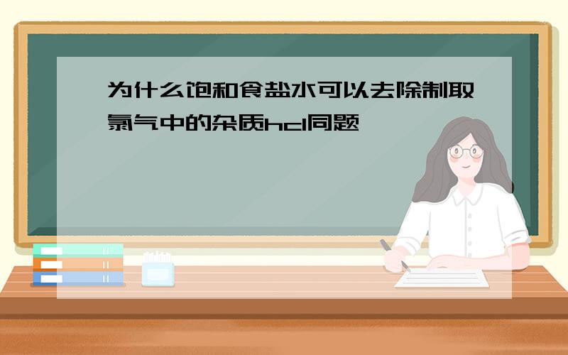 为什么饱和食盐水可以去除制取氯气中的杂质hcl同题