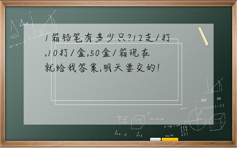 1箱铅笔有多少只?12支/打,10打/盒,50盒/箱现在就给我答案,明天要交的!