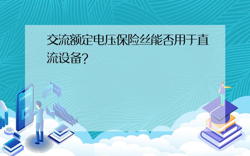 交流额定电压保险丝能否用于直流设备?