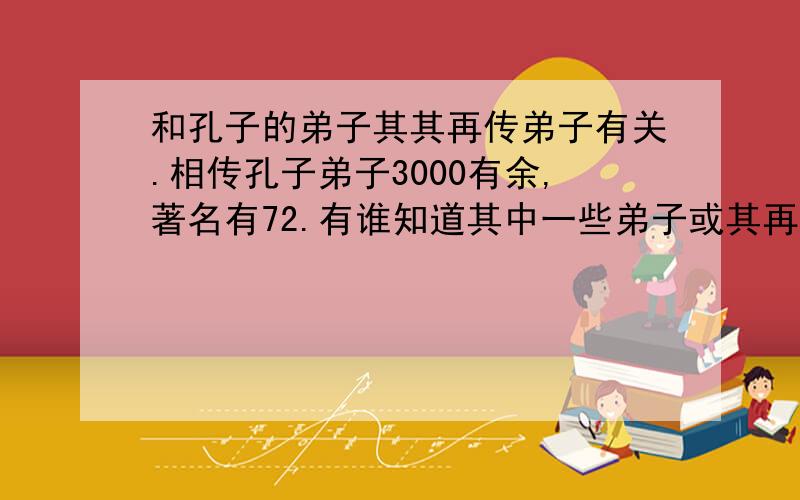 和孔子的弟子其其再传弟子有关.相传孔子弟子3000有余,著名有72.有谁知道其中一些弟子或其再传弟子的姓、明、字（如冉求、子夏、子贡、仲弓、仲由等）.要求：有名的弟子（《论语》提到