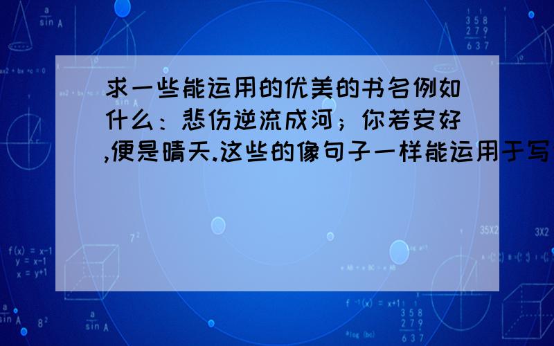 求一些能运用的优美的书名例如什么：悲伤逆流成河；你若安好,便是晴天.这些的像句子一样能运用于写作的书名,或者给些各种书的优美句子.