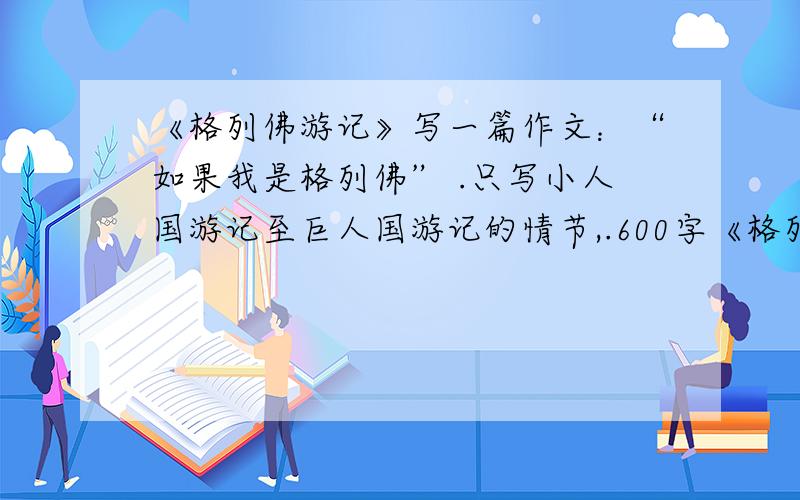 《格列佛游记》写一篇作文：“如果我是格列佛” .只写小人国游记至巨人国游记的情节,.600字《格列佛游记》写一篇作文：“如果我是格列佛” .只写小人国游记至巨人国游记的情节,.飞岛