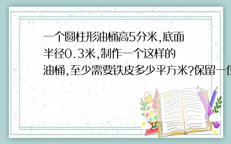 一个圆柱形油桶高5分米,底面半径0.3米,制作一个这样的油桶,至少需要铁皮多少平方米?保留一位小数要过