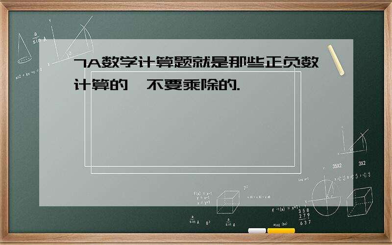 7A数学计算题就是那些正负数计算的,不要乘除的.