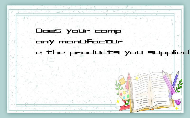 Does your company manufacture the products you supplied?