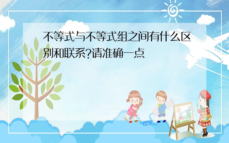 不等式与不等式组之间有什么区别和联系?请准确一点