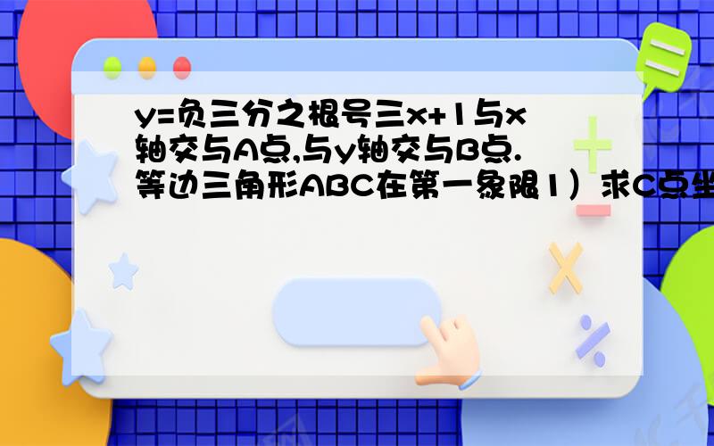 y=负三分之根号三x+1与x轴交与A点,与y轴交与B点.等边三角形ABC在第一象限1）求C点坐标 2）过点C与AB中点P一次函数解析式