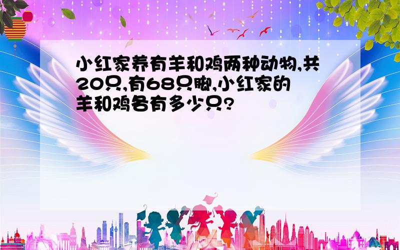 小红家养有羊和鸡两种动物,共20只,有68只脚,小红家的羊和鸡各有多少只?