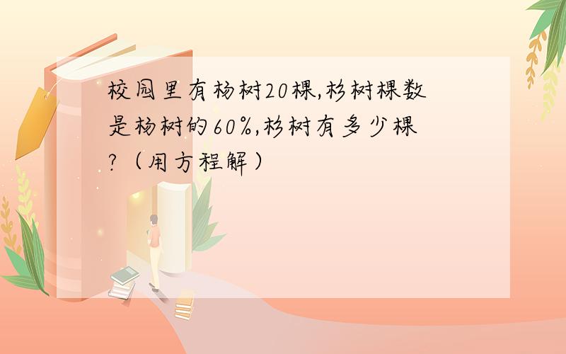 校园里有杨树20棵,杉树棵数是杨树的60%,杉树有多少棵?（用方程解）