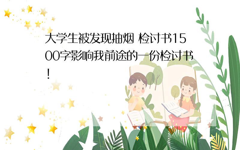 大学生被发现抽烟 检讨书1500字影响我前途的一份检讨书!