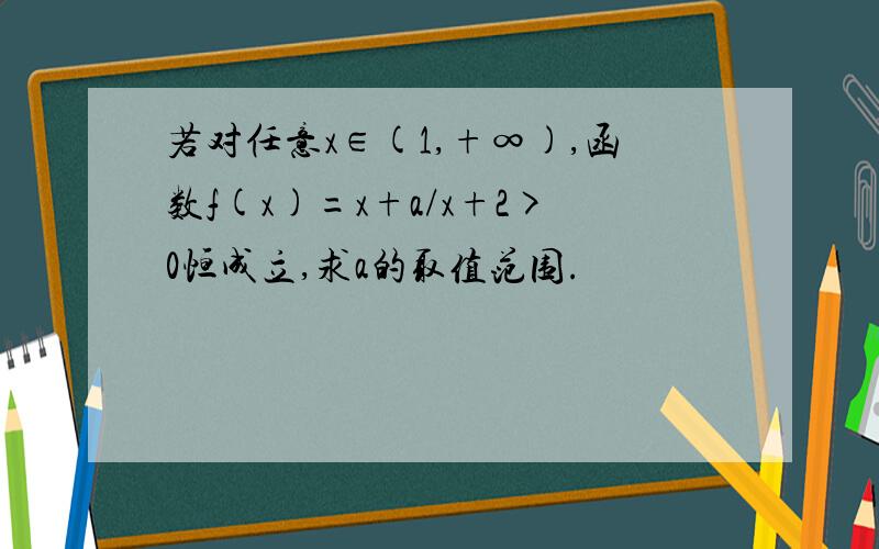 若对任意x∈(1,+∞),函数f(x)=x+a/x+2>0恒成立,求a的取值范围.