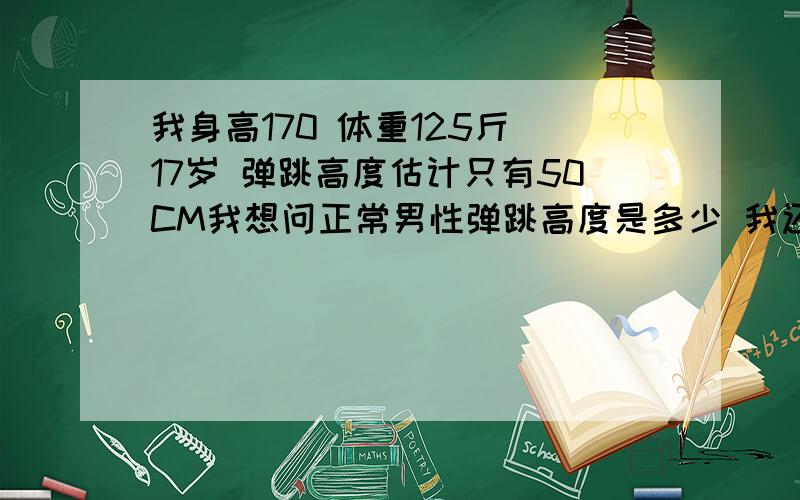 我身高170 体重125斤 17岁 弹跳高度估计只有50CM我想问正常男性弹跳高度是多少 我还能多跳多高 （肌腱不长 估计只有17CM左右） 怎么练?