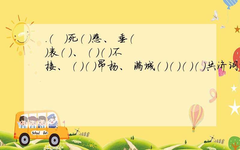 .（　）死（ ）悲、 垂（ ）表（ ）、 （ ）（ )不接、 （ ）（ ）昂扬、 满城（ ）（ ）（ ）（ ）共济词语填空 还有一个（ ）优（ ）患