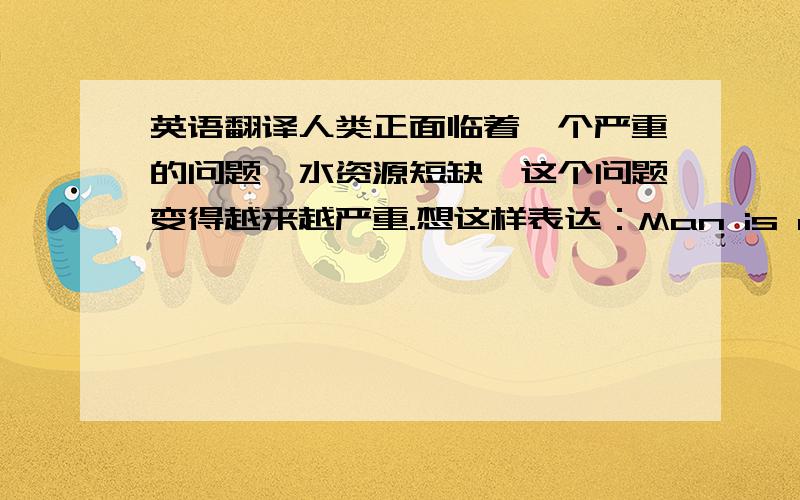 英语翻译人类正面临着一个严重的问题,水资源短缺,这个问题变得越来越严重.想这样表达：Man is now facing a bigproblem ______ which is becoming more and more serious.求指教.