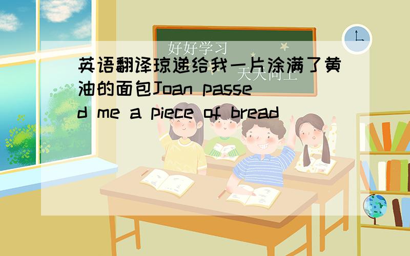 英语翻译琼递给我一片涂满了黄油的面包Joan passed me a piece of bread______ ______ ______ ______thick butter.