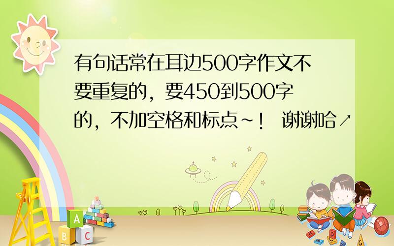 有句话常在耳边500字作文不要重复的，要450到500字的，不加空格和标点~！ 谢谢哈↗