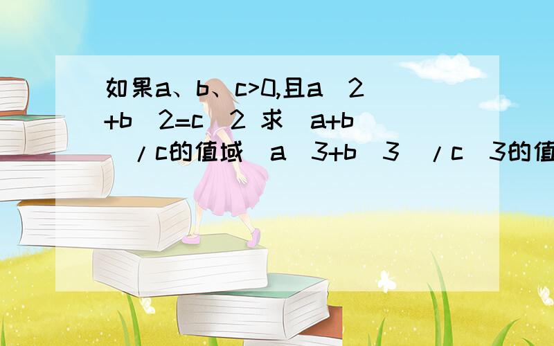 如果a、b、c>0,且a^2+b^2=c^2 求(a+b)/c的值域（a^3+b^3)/c^3的值域