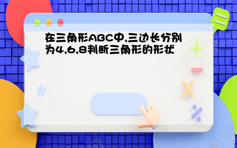 在三角形ABC中,三边长分别为4,6,8判断三角形的形状