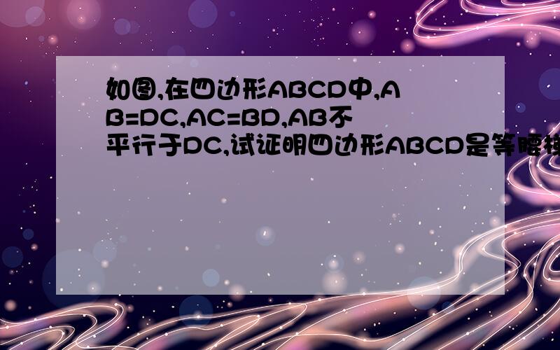 如图,在四边形ABCD中,AB=DC,AC=BD,AB不平行于DC,试证明四边形ABCD是等腰梯形.要先证四边形是梯形.这个是图