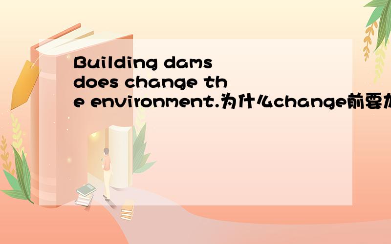 Building dams does change the environment.为什么change前要加does,does是可以的意思吗这句话的意思是修建水坝会改变环境