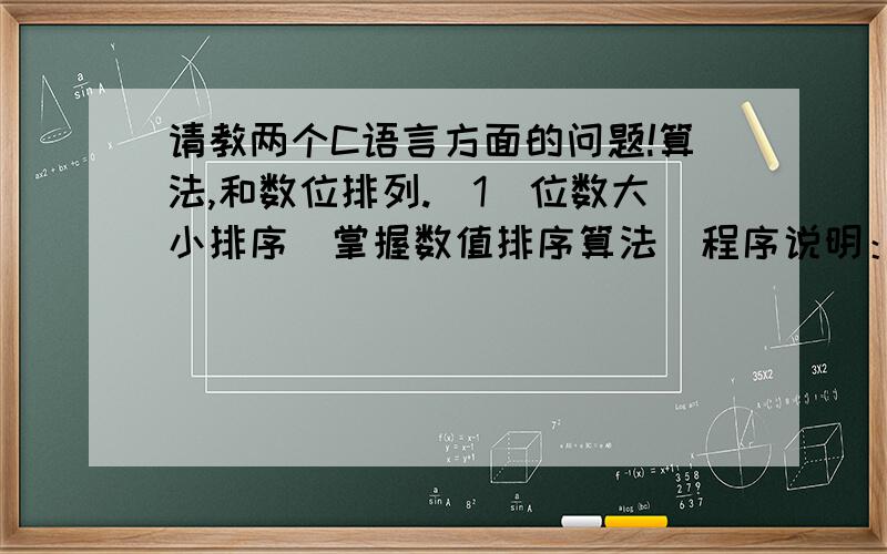 请教两个C语言方面的问题!算法,和数位排列.(1)位数大小排序（掌握数值排序算法）程序说明：输入一个五位整数,对此整数中的五个数值进行从大到小的顺序排序,形成一个新的五位整数,并输