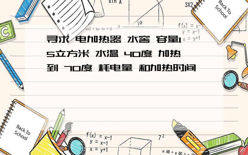 寻求 电加热器 水窖 容量15立方米 水温 40度 加热到 70度 耗电量 和加热时间