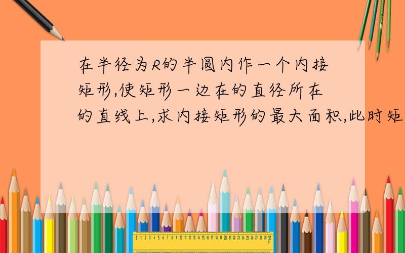 在半径为R的半圆内作一个内接矩形,使矩形一边在的直径所在的直线上,求内接矩形的最大面积,此时矩形边长的关系尽快 谢谢