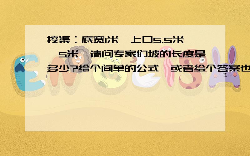 挖渠：底宽1米,上口5.5米,5米,请问专家们坡的长度是多少?给个间单的公式,或者给个答案也行?