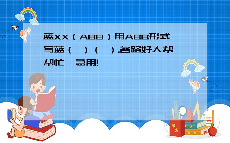 蓝XX（ABB）用ABB形式写蓝（ ）（ ）.各路好人帮帮忙,急用!