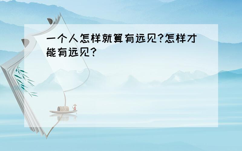 一个人怎样就算有远见?怎样才能有远见?